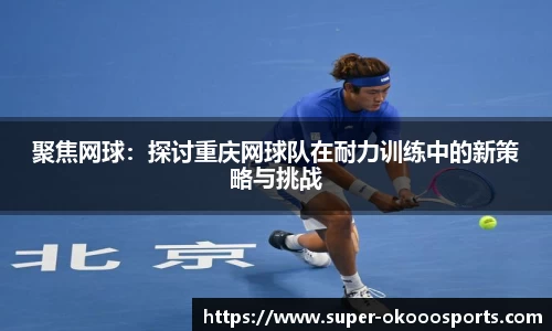 聚焦网球：探讨重庆网球队在耐力训练中的新策略与挑战