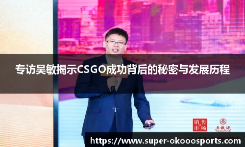 专访吴敏揭示CSGO成功背后的秘密与发展历程
