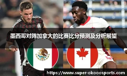 墨西哥对阵加拿大的比赛比分预测及分析展望