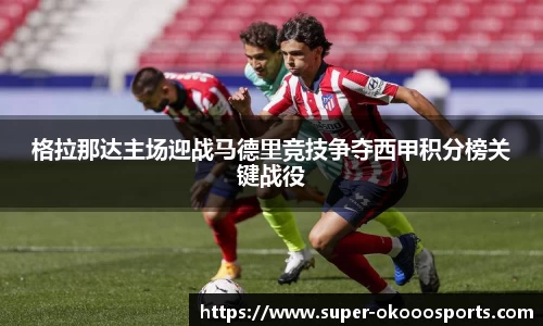 格拉那达主场迎战马德里竞技争夺西甲积分榜关键战役
